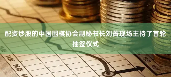 配资炒股的中国围棋协会副秘书长刘菁现场主持了首轮抽签仪式