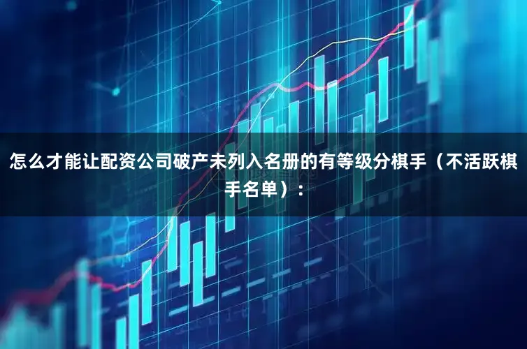 怎么才能让配资公司破产　　未列入名册的有等级分棋手（不活跃棋手名单）：