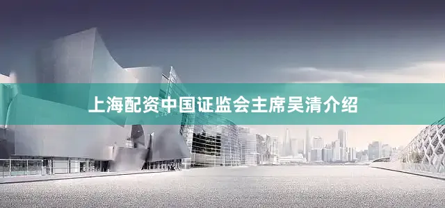 上海配资中国证监会主席吴清介绍