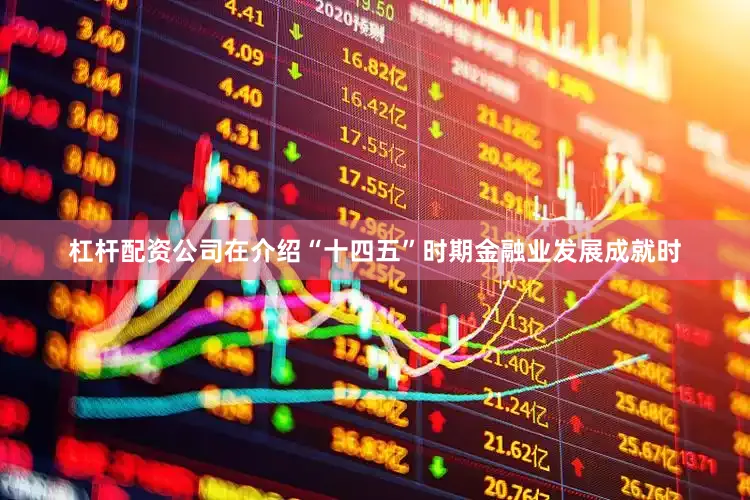 杠杆配资公司在介绍“十四五”时期金融业发展成就时