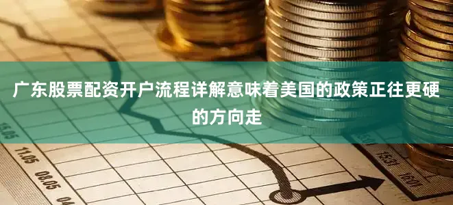 广东股票配资开户流程详解意味着美国的政策正往更硬的方向走