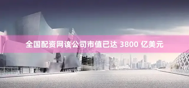 全国配资网该公司市值已达 3800 亿美元