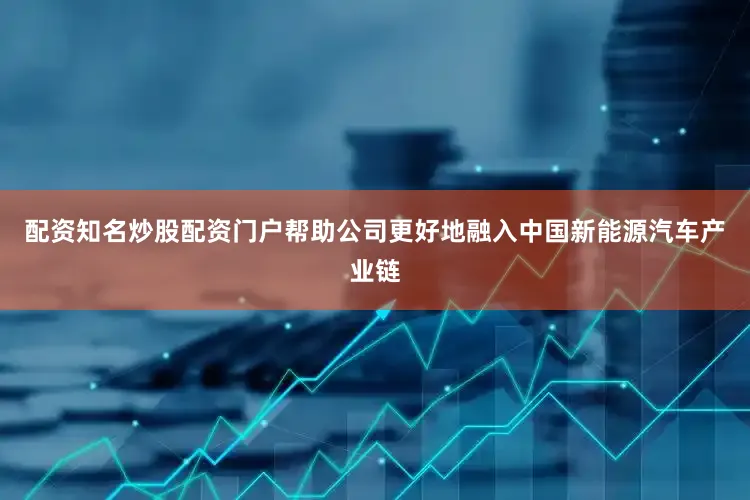 配资知名炒股配资门户帮助公司更好地融入中国新能源汽车产业链