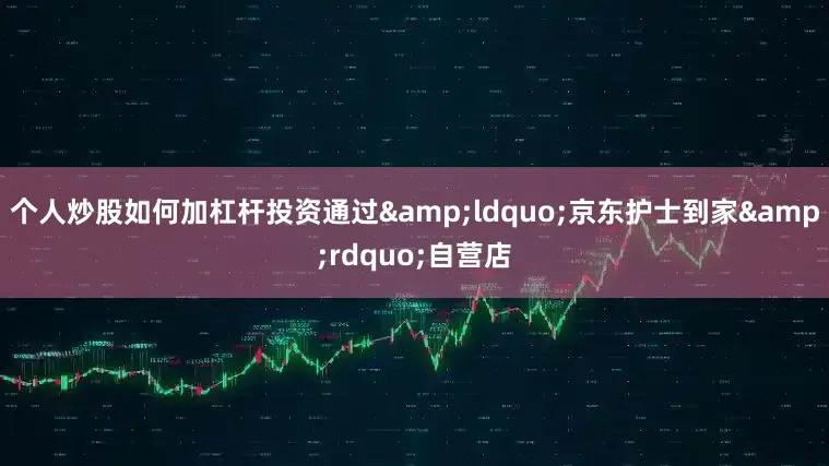 个人炒股如何加杠杆投资通过&ldquo;京东护士到家&rdquo;自营店