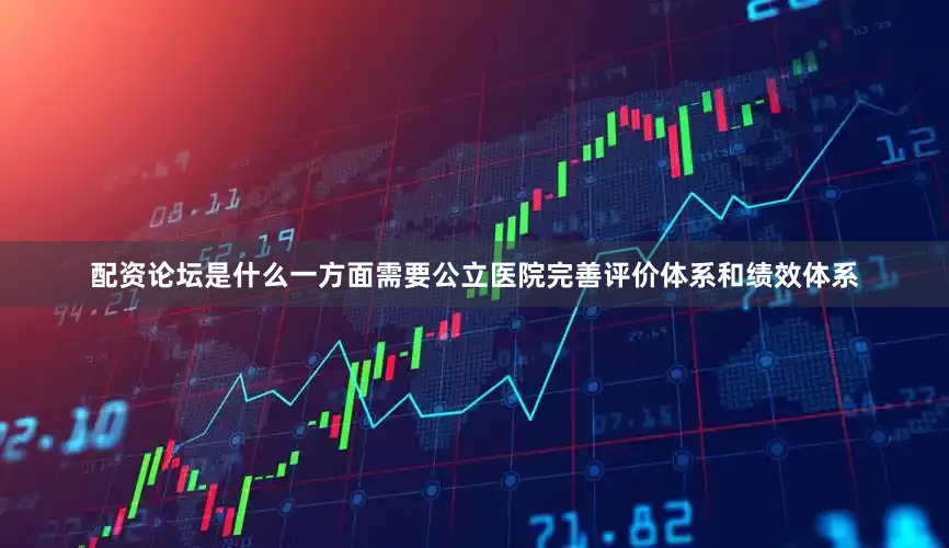 配资论坛是什么一方面需要公立医院完善评价体系和绩效体系