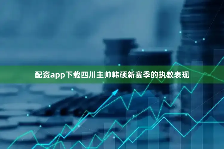 配资app下载四川主帅韩硕新赛季的执教表现