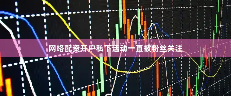 网络配资开户私下活动一直被粉丝关注