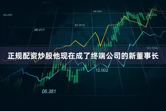 正规配资炒股他现在成了终端公司的新董事长