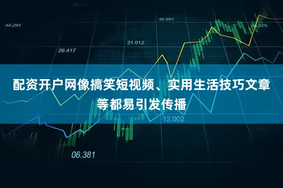 配资开户网像搞笑短视频、实用生活技巧文章等都易引发传播