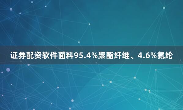 证券配资软件面料95.4%聚酯纤维、4.6%氨纶