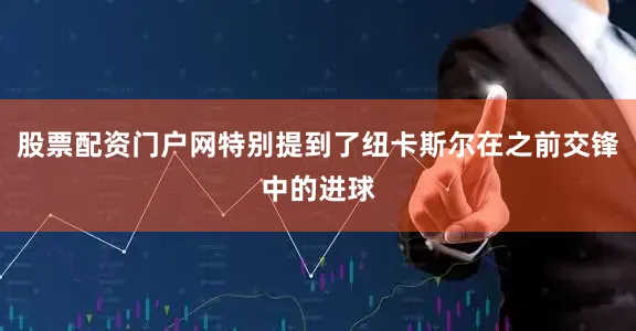 股票配资门户网特别提到了纽卡斯尔在之前交锋中的进球