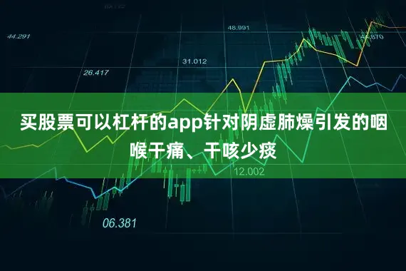 买股票可以杠杆的app针对阴虚肺燥引发的咽喉干痛、干咳少痰