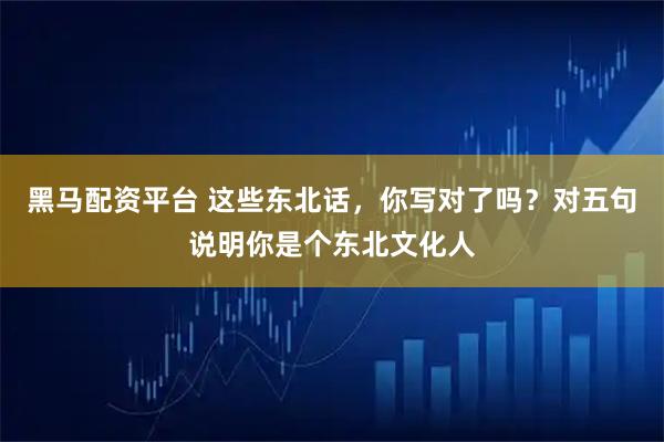 黑马配资平台 这些东北话，你写对了吗？对五句说明你是个东北文化人