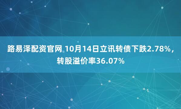 路易泽配资官网 10月14日立讯转债下跌2.78%，转股溢价率36.07%