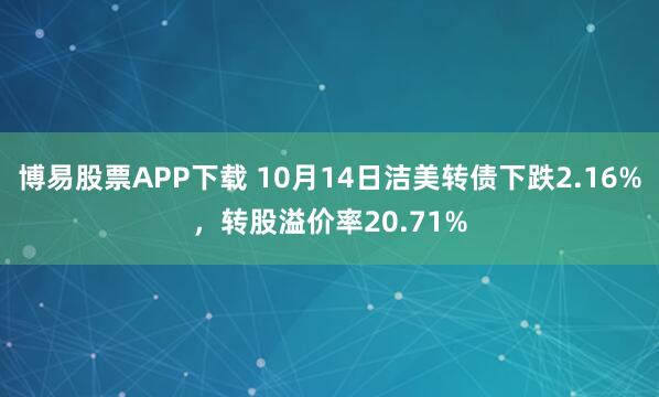 博易股票APP下载 10月14日洁美转债下跌2.16%，转股溢价率20.71%