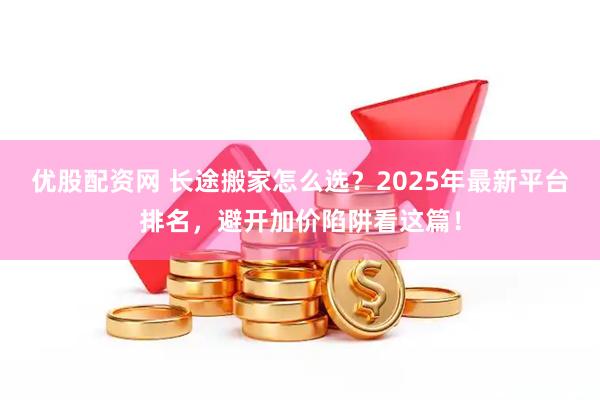 优股配资网 长途搬家怎么选？2025年最新平台排名，避开加价陷阱看这篇！