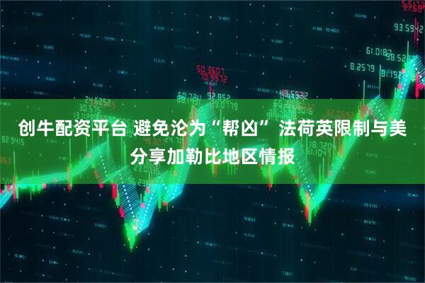 创牛配资平台 避免沦为“帮凶” 法荷英限制与美分享加勒比地区情报
