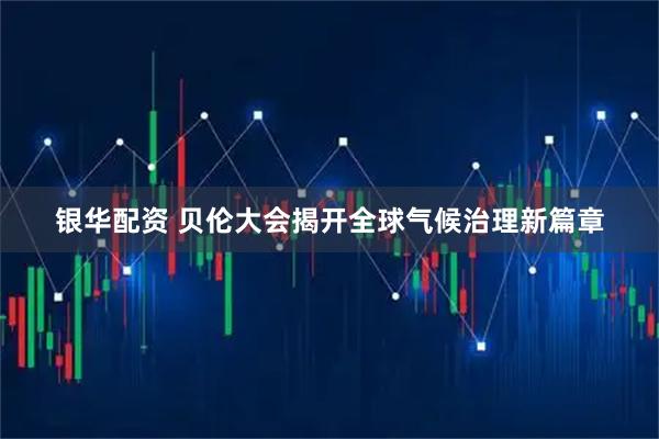 银华配资 贝伦大会揭开全球气候治理新篇章