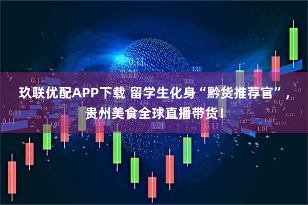 玖联优配APP下载 留学生化身“黔货推荐官”，贵州美食全球直播带货！