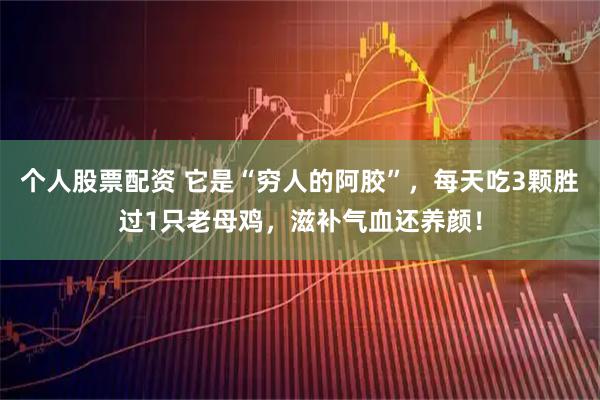 个人股票配资 它是“穷人的阿胶”，每天吃3颗胜过1只老母鸡，滋补气血还养颜！