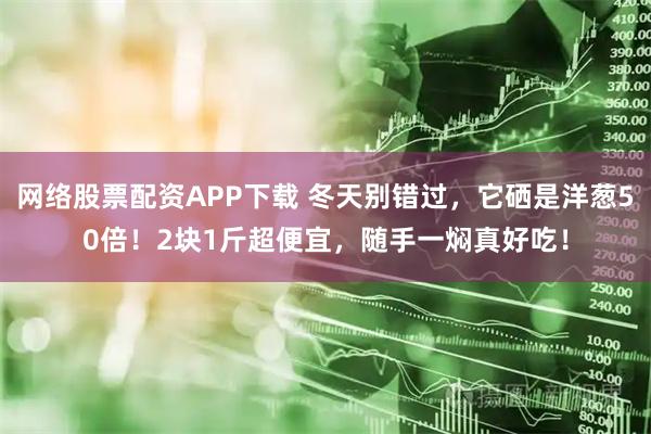 网络股票配资APP下载 冬天别错过，它硒是洋葱50倍！2块1斤超便宜，随手一焖真好吃！