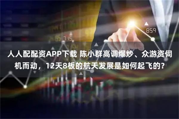 人人配配资APP下载 陈小群高调爆炒、众游资伺机而动，12天8板的航天发展是如何起飞的？