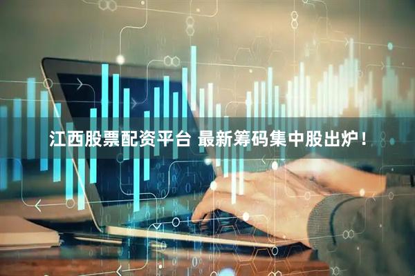 江西股票配资平台 最新筹码集中股出炉！