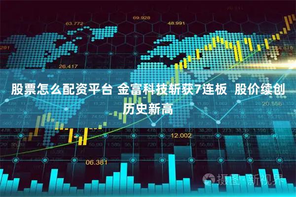 股票怎么配资平台 金富科技斩获7连板  股价续创历史新高