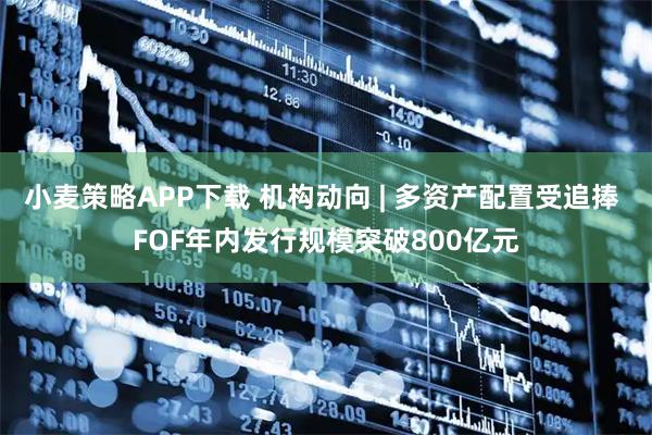 小麦策略APP下载 机构动向 | 多资产配置受追捧 FOF年内发行规模突破800亿元
