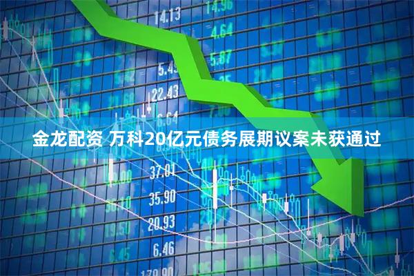 金龙配资 万科20亿元债务展期议案未获通过
