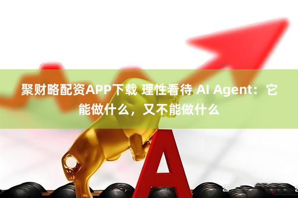 聚财略配资APP下载 理性看待 AI Agent：它能做什么，又不能做什么