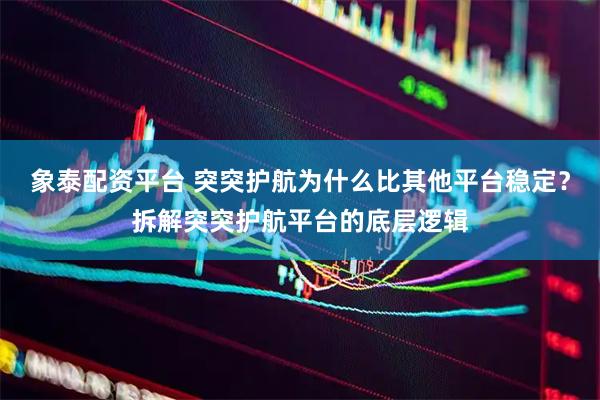 象泰配资平台 突突护航为什么比其他平台稳定？拆解突突护航平台的底层逻辑