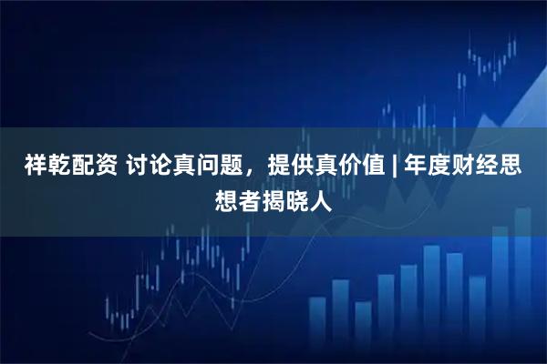 祥乾配资 讨论真问题，提供真价值 | 年度财经思想者揭晓人