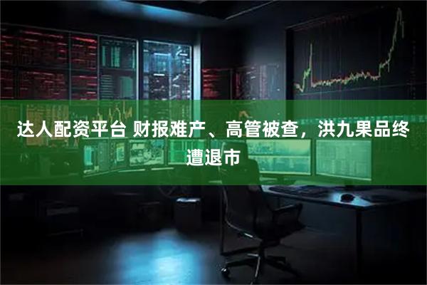 达人配资平台 财报难产、高管被查，洪九果品终遭退市