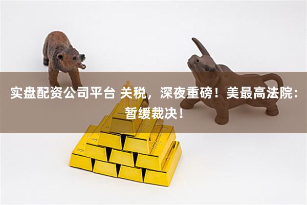 实盘配资公司平台 关税，深夜重磅！美最高法院：暂缓裁决！