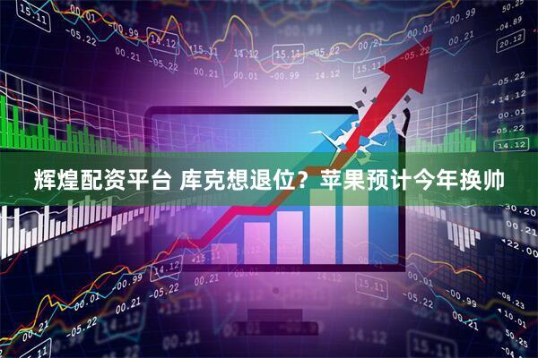 辉煌配资平台 库克想退位？苹果预计今年换帅