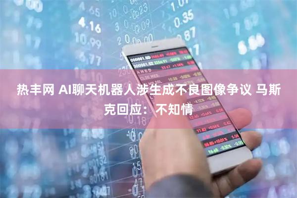 热丰网 AI聊天机器人涉生成不良图像争议 马斯克回应：不知情