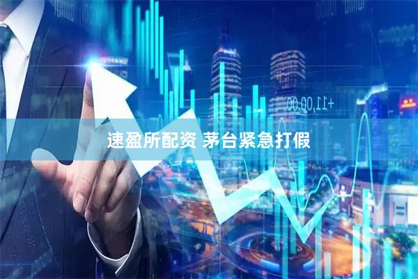 速盈所配资 茅台紧急打假