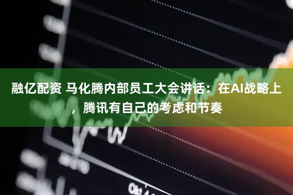 融亿配资 马化腾内部员工大会讲话：在AI战略上，腾讯有自己的考虑和节奏