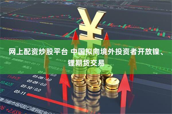 网上配资炒股平台 中国拟向境外投资者开放镍、锂期货交易