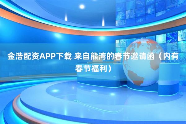 金浩配资APP下载 来自熊湾的春节邀请函（内有春节福利）