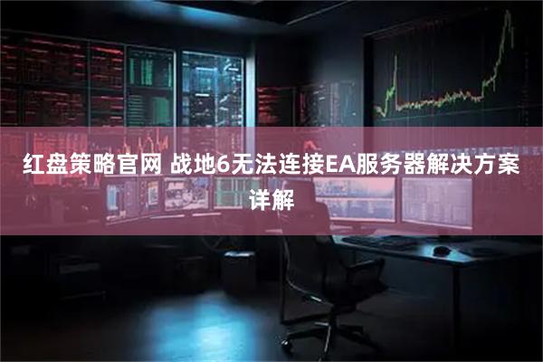 红盘策略官网 战地6无法连接EA服务器解决方案详解