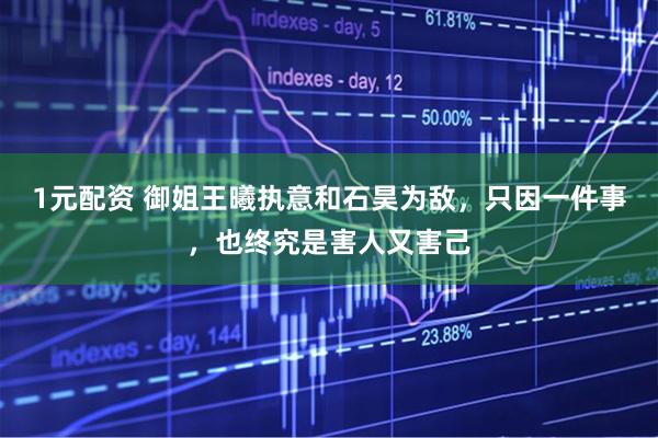 1元配资 御姐王曦执意和石昊为敌，只因一件事，也终究是害人又害己