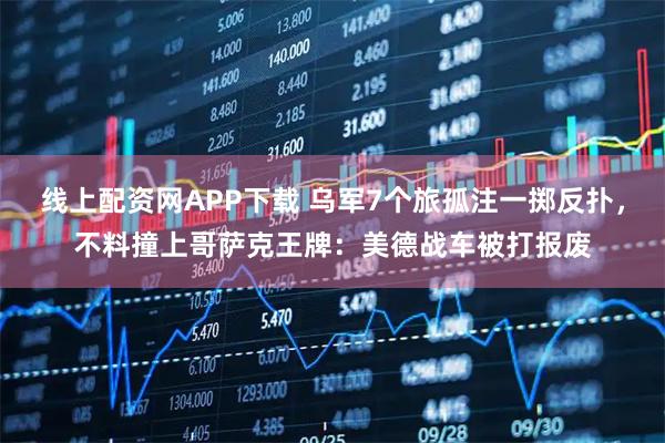 线上配资网APP下载 乌军7个旅孤注一掷反扑，不料撞上哥萨克王牌：美德战车被打报废