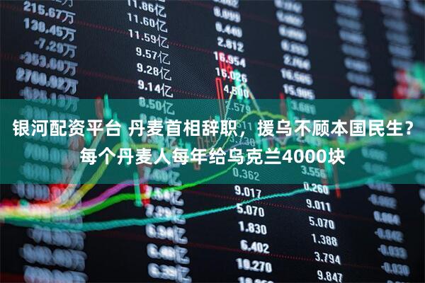 银河配资平台 丹麦首相辞职，援乌不顾本国民生？每个丹麦人每年给乌克兰4000块