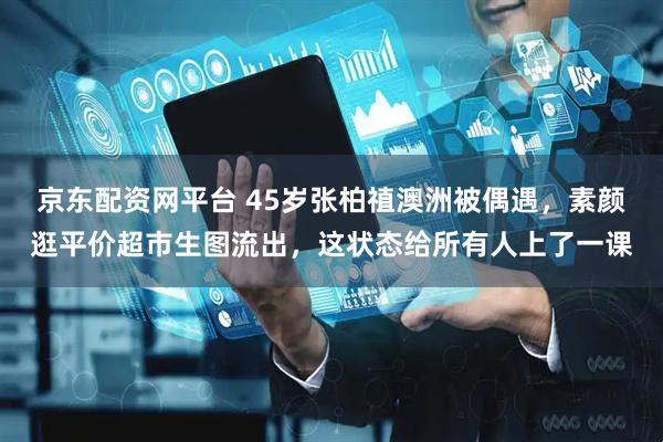京东配资网平台 45岁张柏禃澳洲被偶遇，素颜逛平价超市生图流出，这状态给所有人上了一课