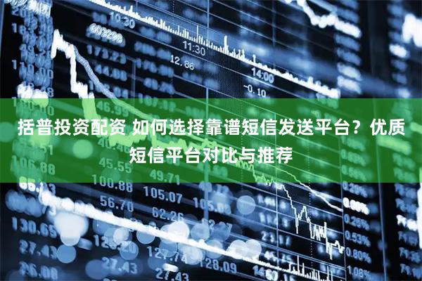 括普投资配资 如何选择靠谱短信发送平台？优质短信平台对比与推荐