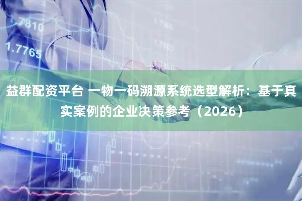 益群配资平台 一物一码溯源系统选型解析：基于真实案例的企业决策参考（2026）