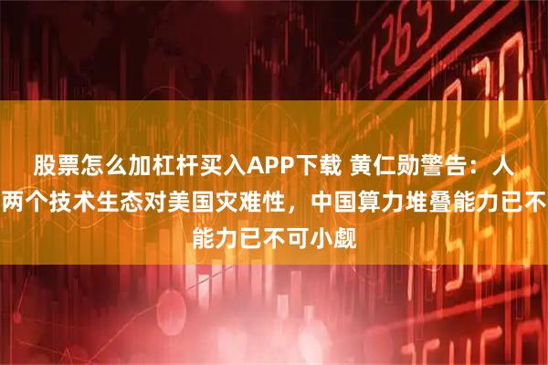 股票怎么加杠杆买入APP下载 黄仁勋警告：人为制造两个技术生态对美国灾难性，中国算力堆叠能力已不可小觑