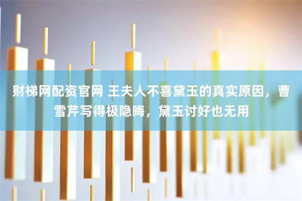 财梯网配资官网 王夫人不喜黛玉的真实原因，曹雪芹写得极隐晦，黛玉讨好也无用